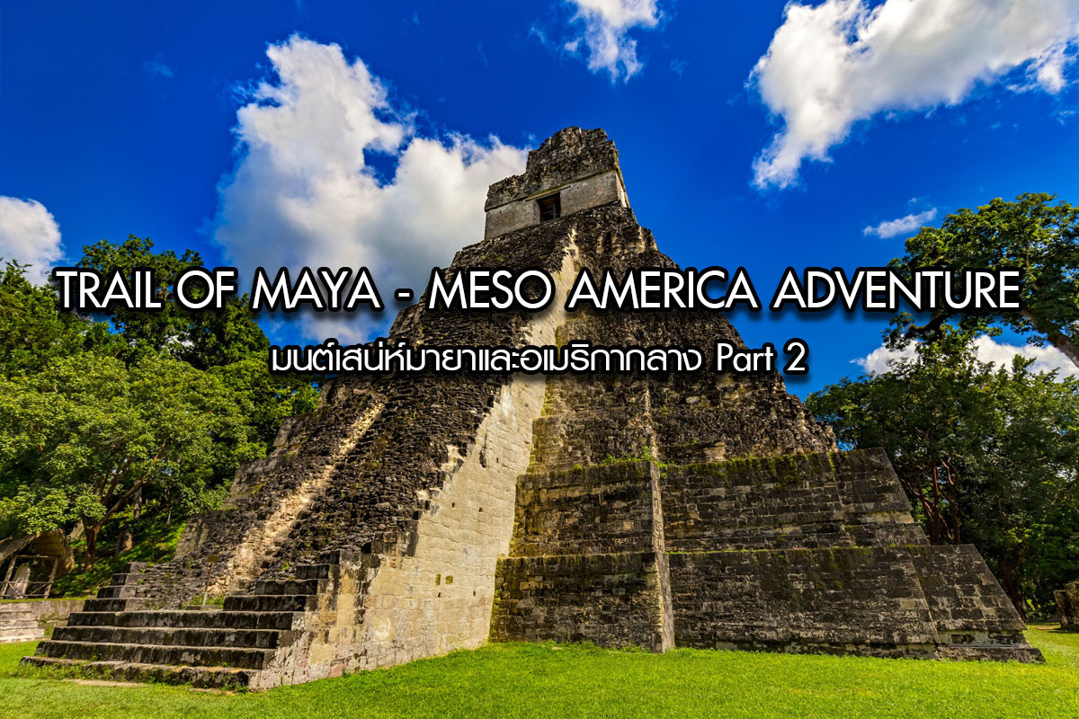 Trail of Maya – Meso America Adventure มนต์เสน่ห์มายาและอเมริกากลาง PART 2
